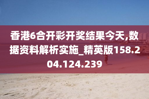 香港6合开彩开奖结果今天,数据资料解析实施_精英版158.204.124.239