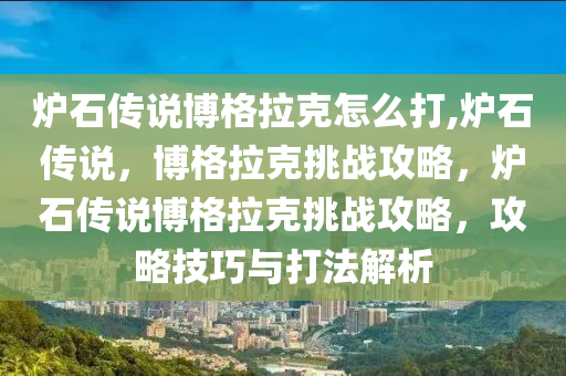 炉石传说博格拉克怎么打,炉石传说，博格拉克挑战攻略，炉石传说博格拉克挑战攻略，攻略技巧与打法解析