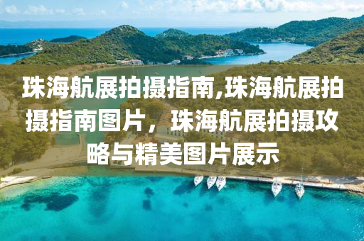 珠海航展拍摄指南,珠海航展拍摄指南图片，珠海航展拍摄攻略与精美图片展示