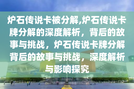 炉石传说卡被分解,炉石传说卡牌分解的深度解析，背后的故事与挑战，炉石传说卡牌分解背后的故事与挑战，深度解析与影响探究