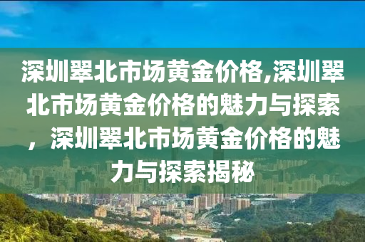 深圳翠北市场黄金价格,深圳翠北市场黄金价格的魅力与探索，深圳翠北市场黄金价格的魅力与探索揭秘