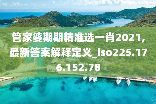 管家婆期期精准选一肖2021,最新答案解释定义_iso225.176.152.78