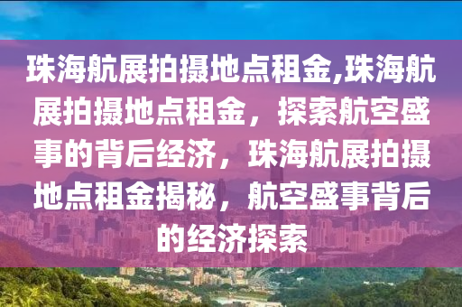 珠海航展拍摄地点租金,珠海航展拍摄地点租金，探索航空盛事的背后经济，珠海航展拍摄地点租金揭秘，航空盛事背后的经济探索