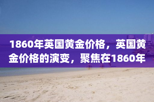 1860年英国黄金价格，英国黄金价格的演变，聚焦在1860年