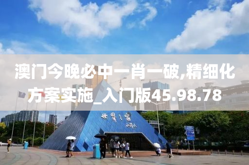 澳门今晚必中一肖一破,精细化方案实施_入门版45.98.78