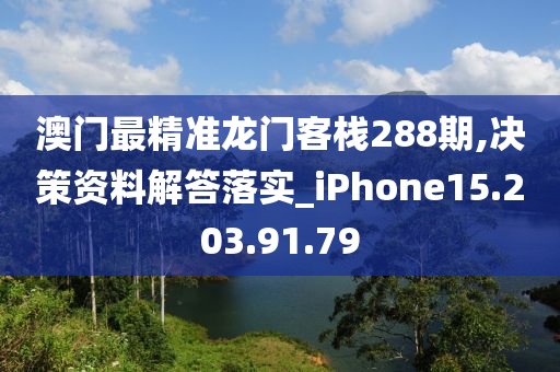 澳门最精准龙门客栈288期,决策资料解答落实_iPhone15.203.91.79