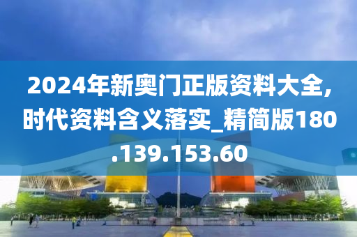 2024年新奥门正版资料大全,时代资料含义落实_精简版180.139.153.60