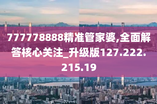 777778888精准管家婆,全面解答核心关注_升级版127.222.215.19