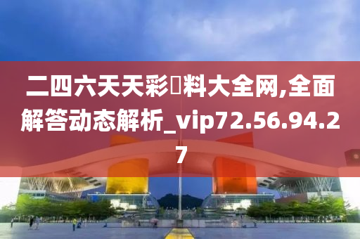 二四六天天彩資料大全网,全面解答动态解析_vip72.56.94.27