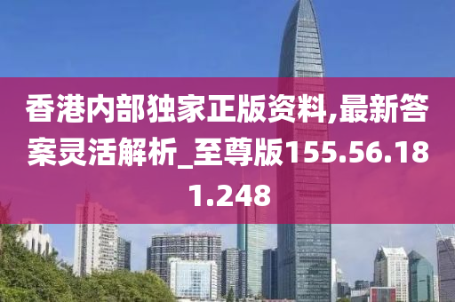 香港内部独家正版资料,最新答案灵活解析_至尊版155.56.181.248