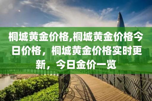 桐城黄金价格,桐城黄金价格今日价格，桐城黄金价格实时更新，今日金价一览