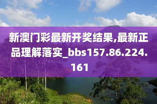 新澳门彩最新开奖结果,最新正品理解落实_bbs157.86.224.161