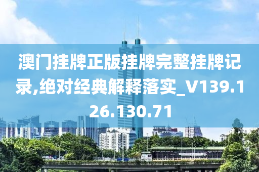 澳门挂牌正版挂牌完整挂牌记录,绝对经典解释落实_V139.126.130.71