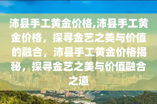 沛县手工黄金价格,沛县手工黄金价格，探寻金艺之美与价值的融合，沛县手工黄金价格揭秘，探寻金艺之美与价值融合之道