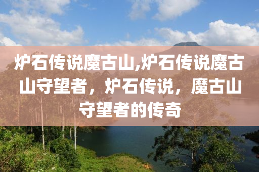 炉石传说魔古山,炉石传说魔古山守望者，炉石传说，魔古山守望者的传奇