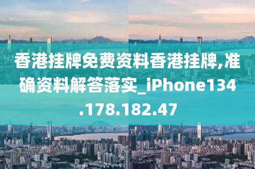 香港挂牌免费资料香港挂牌,准确资料解答落实_iPhone134.178.182.47