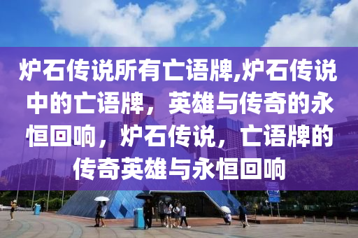 炉石传说所有亡语牌,炉石传说中的亡语牌，英雄与传奇的永恒回响，炉石传说，亡语牌的传奇英雄与永恒回响