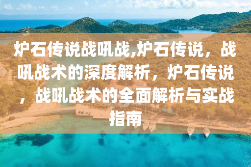 炉石传说战吼战,炉石传说，战吼战术的深度解析，炉石传说，战吼战术的全面解析与实战指南