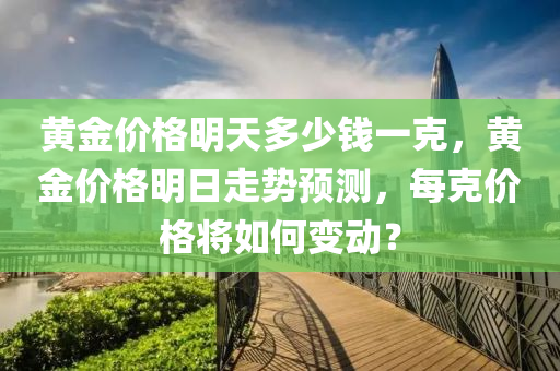 黄金价格明天多少钱一克，黄金价格明日走势预测，每克价格将如何变动？