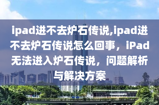 ipad进不去炉石传说,ipad进不去炉石传说怎么回事，iPad无法进入炉石传说，问题解析与解决方案