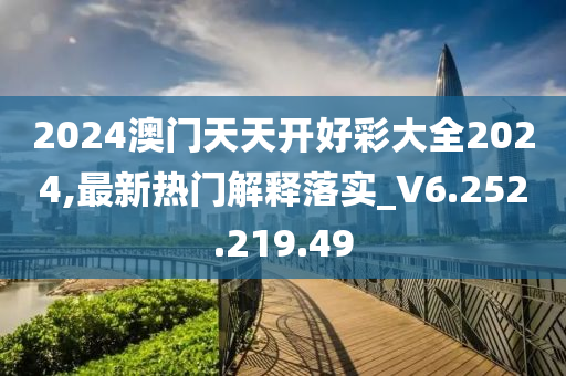 2024澳门天天开好彩大全2024,最新热门解释落实_V6.252.219.49