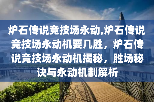 炉石传说竞技场永动,炉石传说竞技场永动机要几胜，炉石传说竞技场永动机揭秘，胜场秘诀与永动机制解析