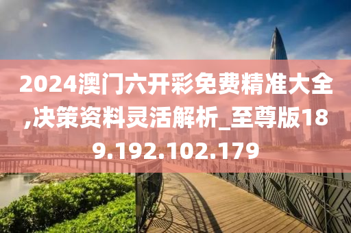 2024澳门六开彩免费精准大全,决策资料灵活解析_至尊版189.192.102.179