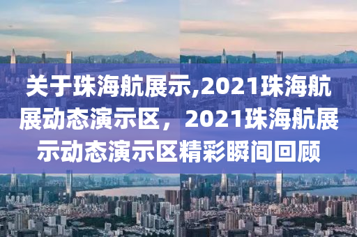 关于珠海航展示,2021珠海航展动态演示区，2021珠海航展示动态演示区精彩瞬间回顾