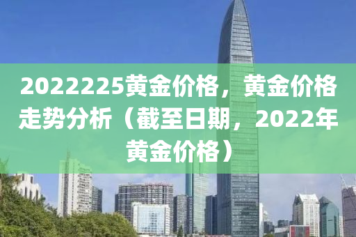 2022225黄金价格，黄金价格走势分析（截至日期，2022年黄金价格）