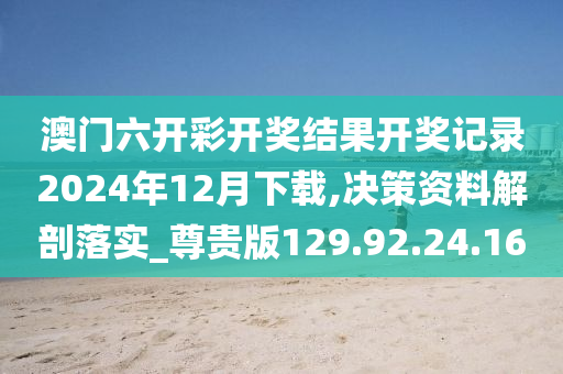 澳门六开彩开奖结果开奖记录2024年12月下载,决策资料解剖落实_尊贵版129.92.24.160