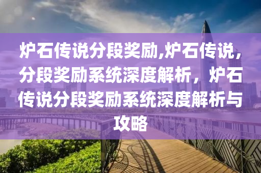 炉石传说分段奖励,炉石传说，分段奖励系统深度解析，炉石传说分段奖励系统深度解析与攻略