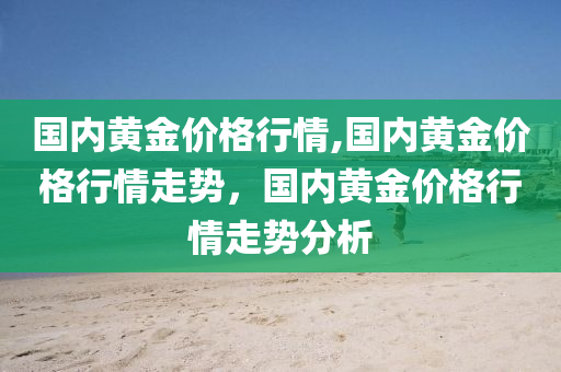 国内黄金价格行情,国内黄金价格行情走势，国内黄金价格行情走势分析