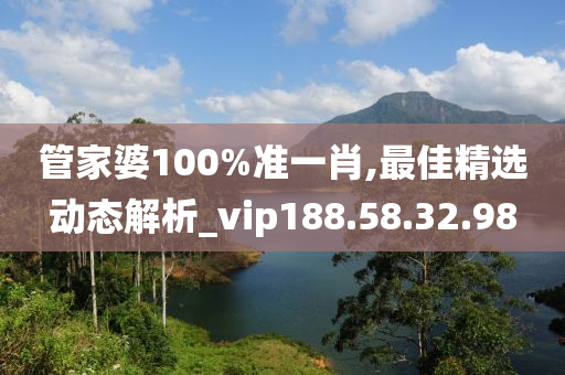 管家婆100%准一肖,最佳精选动态解析_vip188.58.32.98