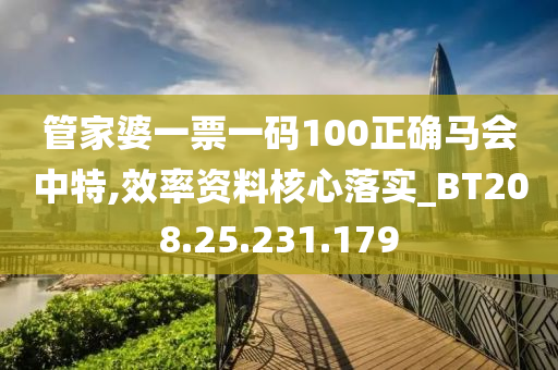 管家婆一票一码100正确马会中特,效率资料核心落实_BT208.25.231.179