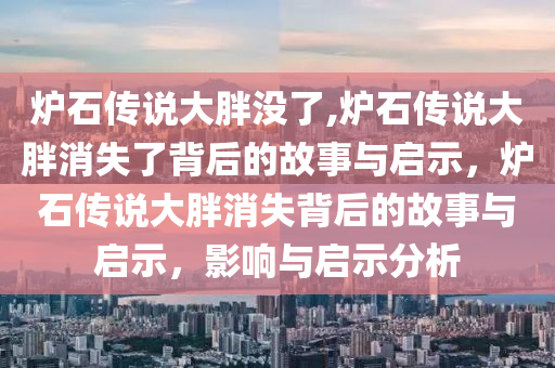 炉石传说大胖没了,炉石传说大胖消失了背后的故事与启示，炉石传说大胖消失背后的故事与启示，影响与启示分析