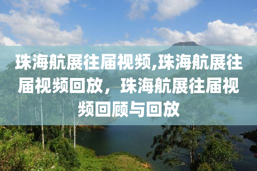 珠海航展往届视频,珠海航展往届视频回放，珠海航展往届视频回顾与回放