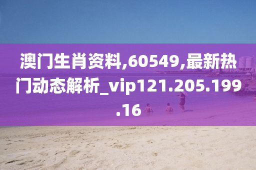 澳门生肖资料,60549,最新热门动态解析_vip121.205.199.16