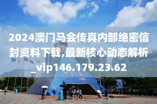 2024澳门马会传真内部绝密信封资料下载,最新核心动态解析_vip146.179.23.62