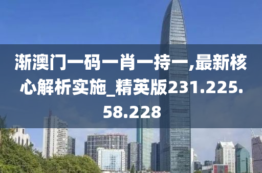 渐澳门一码一肖一持一,最新核心解析实施_精英版231.225.58.228