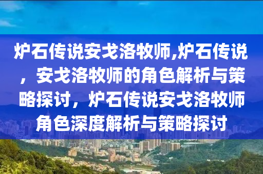 炉石传说安戈洛牧师,炉石传说，安戈洛牧师的角色解析与策略探讨，炉石传说安戈洛牧师角色深度解析与策略探讨