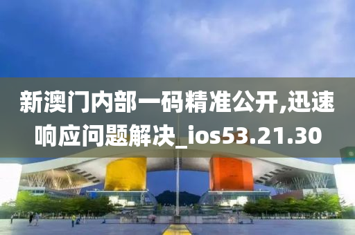 新澳门内部一码精准公开,迅速响应问题解决_ios53.21.30