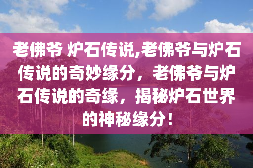 老佛爷 炉石传说,老佛爷与炉石传说的奇妙缘分，老佛爷与炉石传说的奇缘，揭秘炉石世界的神秘缘分！