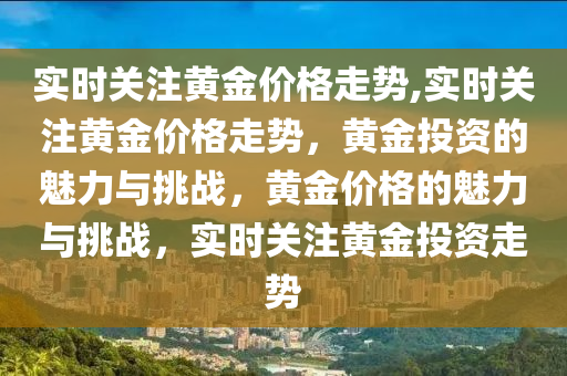 实时关注黄金价格走势,实时关注黄金价格走势，黄金投资的魅力与挑战，黄金价格的魅力与挑战，实时关注黄金投资走势