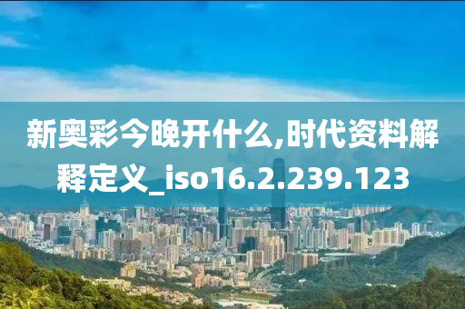 新奥彩今晚开什么,时代资料解释定义_iso16.2.239.123