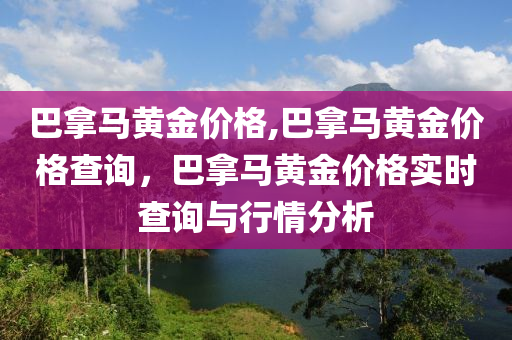 巴拿马黄金价格,巴拿马黄金价格查询，巴拿马黄金价格实时查询与行情分析