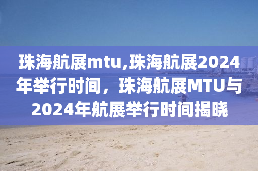 珠海航展mtu,珠海航展2024年举行时间，珠海航展MTU与2024年航展举行时间揭晓