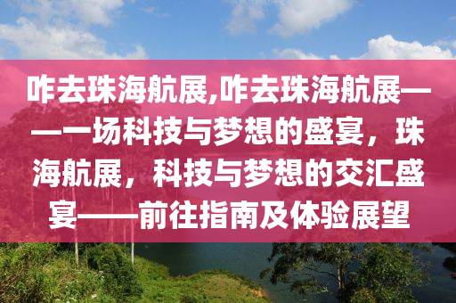 咋去珠海航展,咋去珠海航展——一场科技与梦想的盛宴，珠海航展，科技与梦想的交汇盛宴——前往指南及体验展望