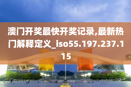 澳门开奖最快开奖记录,最新热门解释定义_iso55.197.237.115