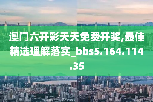 澳门六开彩天天免费开奖,最佳精选理解落实_bbs5.164.114.35