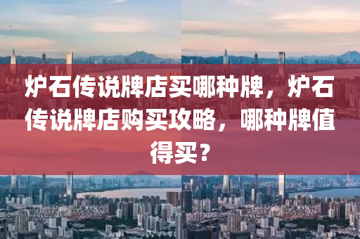 炉石传说牌店买哪种牌，炉石传说牌店购买攻略，哪种牌值得买？